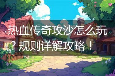 热血传奇攻沙怎么玩？规则详解攻略！