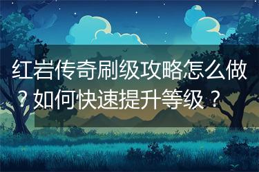 红岩传奇刷级攻略怎么做？如何快速提升等级？
