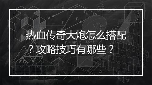 热血传奇大炮怎么搭配？攻略技巧有哪些？