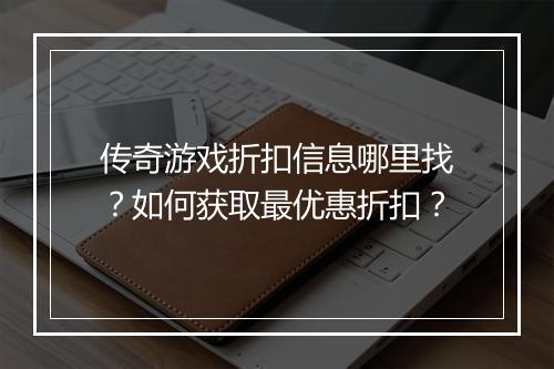 传奇游戏折扣信息哪里找？如何获取最优惠折扣？