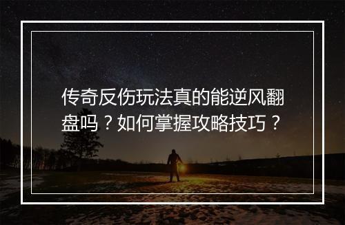 传奇反伤玩法真的能逆风翻盘吗？如何掌握攻略技巧？