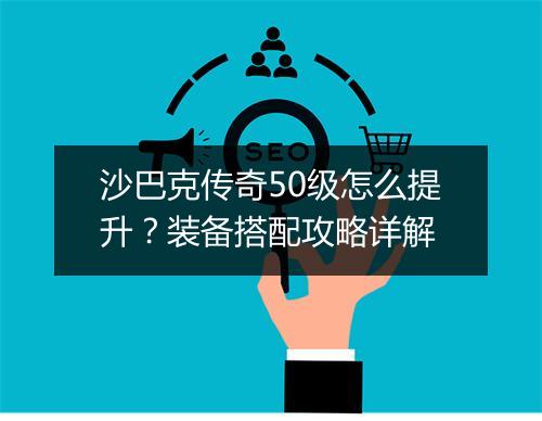 沙巴克传奇50级怎么提升？装备搭配攻略详解
