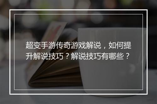 超变手游传奇游戏解说，如何提升解说技巧？解说技巧有哪些？