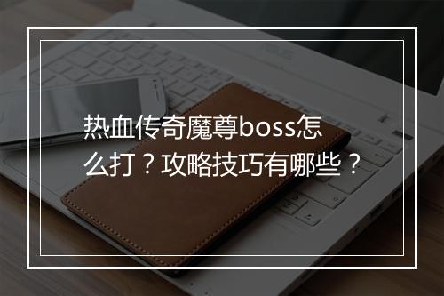 热血传奇魔尊boss怎么打？攻略技巧有哪些？
