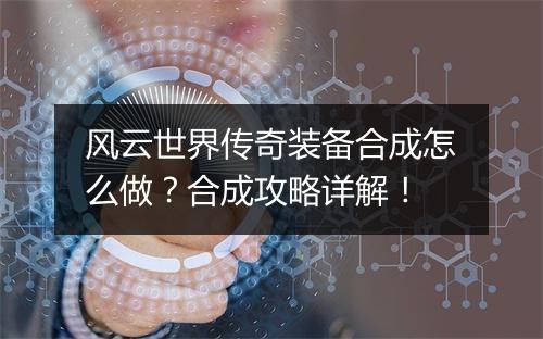 风云世界传奇装备合成怎么做？合成攻略详解！