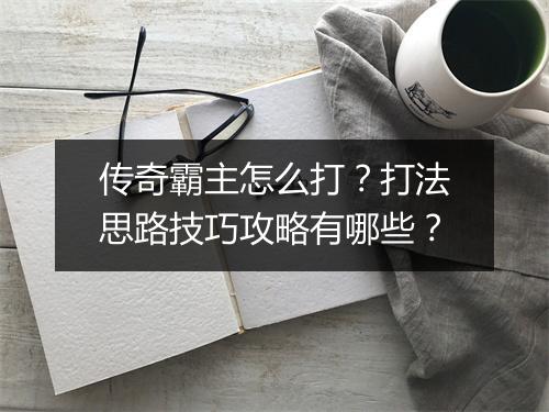 传奇霸主怎么打？打法思路技巧攻略有哪些？