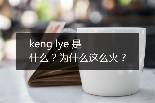 keng lye 是什么？为什么这么火？