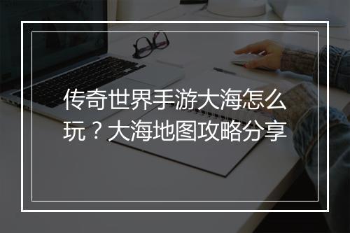传奇世界手游大海怎么玩？大海地图攻略分享