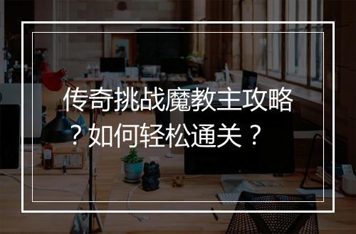 传奇挑战魔教主攻略？如何轻松通关？