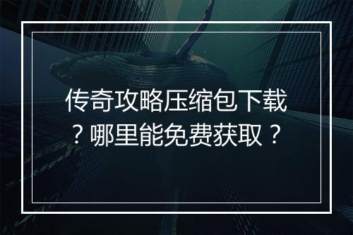 传奇攻略压缩包下载？哪里能免费获取？