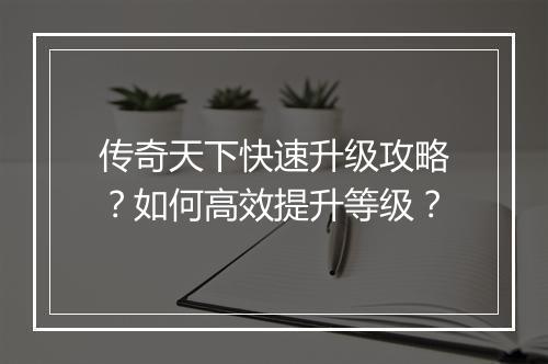 传奇天下快速升级攻略？如何高效提升等级？