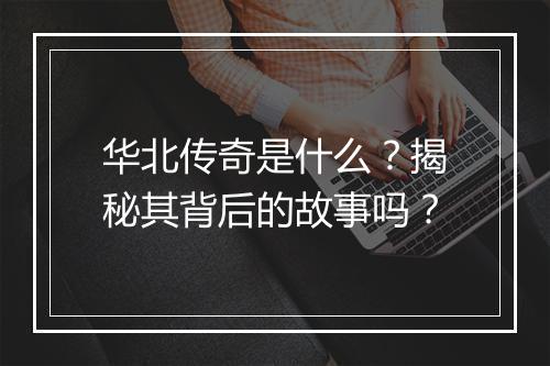 华北传奇是什么？揭秘其背后的故事吗？