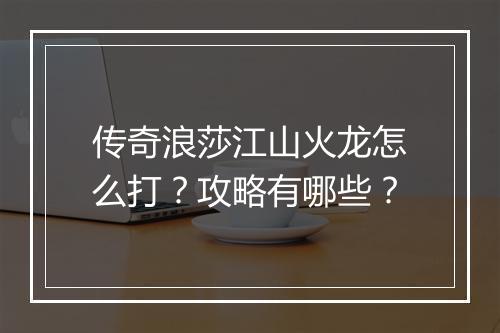 传奇浪莎江山火龙怎么打？攻略有哪些？