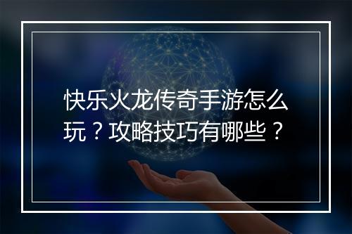 快乐火龙传奇手游怎么玩？攻略技巧有哪些？