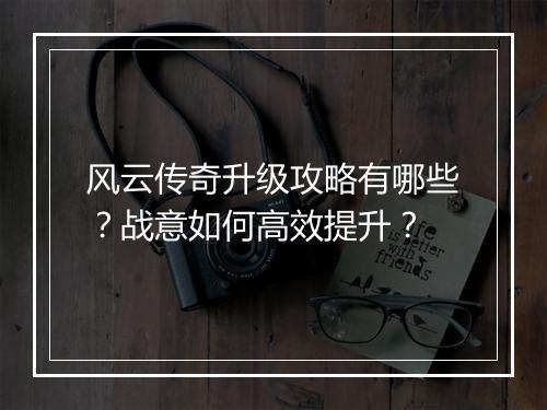 风云传奇升级攻略有哪些？战意如何高效提升？