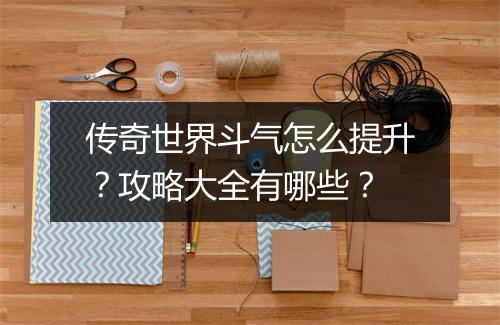 传奇世界斗气怎么提升？攻略大全有哪些？