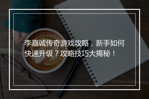 李嘉诚传奇游戏攻略，新手如何快速升级？攻略技巧大揭秘！