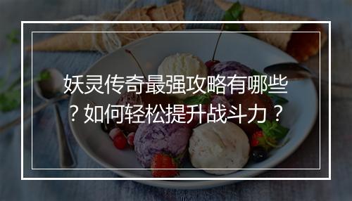 妖灵传奇最强攻略有哪些？如何轻松提升战斗力？