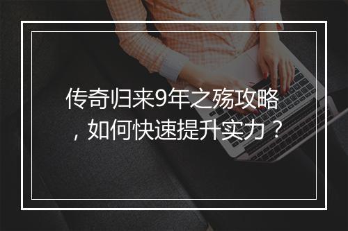 传奇归来9年之殇攻略，如何快速提升实力？