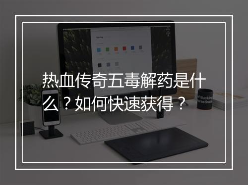 热血传奇五毒解药是什么？如何快速获得？