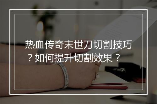 热血传奇末世刀切割技巧？如何提升切割效果？
