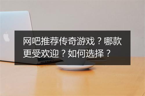 网吧推荐传奇游戏?哪款更受欢迎?如何选择?