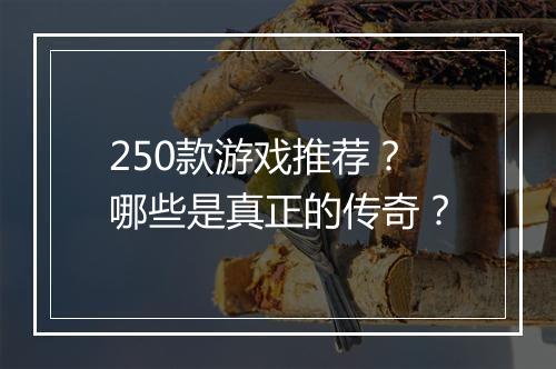 250款游戏推荐？哪些是真正的传奇？