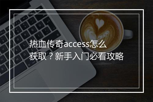热血传奇access怎么获取？新手入门必看攻略