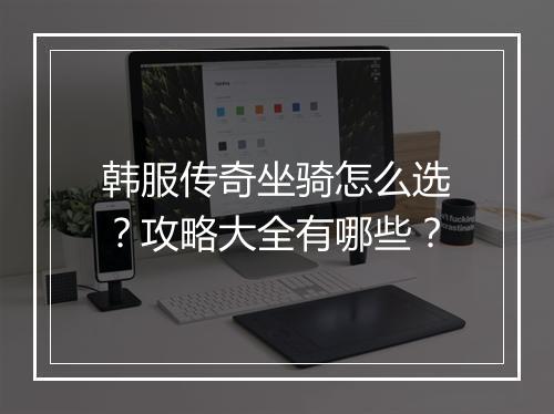 韩服传奇坐骑怎么选？攻略大全有哪些？