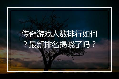 传奇游戏人数排行如何?最新排名揭晓了吗?