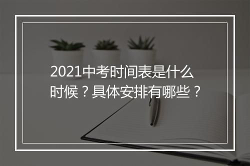 2021中考时间表是什么时候？具体安排有哪些？