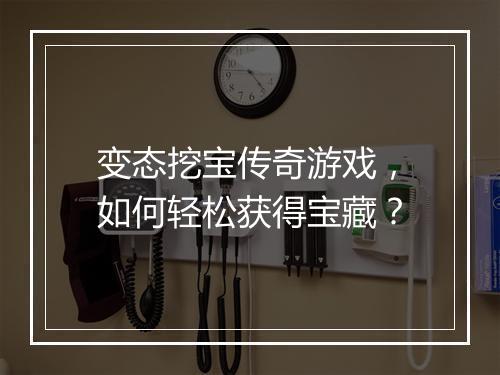 变态挖宝传奇游戏，如何轻松获得宝藏？