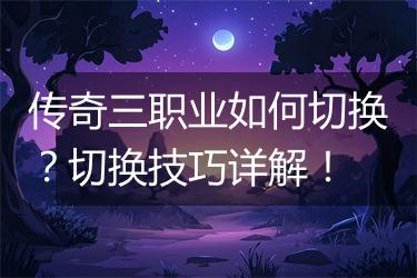传奇三职业如何切换？切换技巧详解！