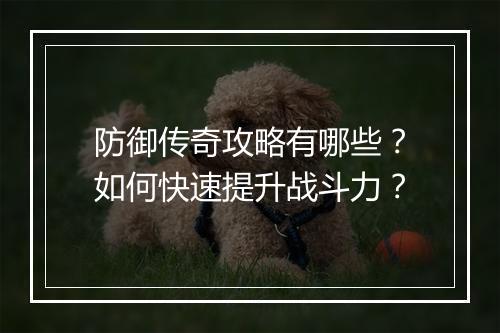 防御传奇攻略有哪些？如何快速提升战斗力？