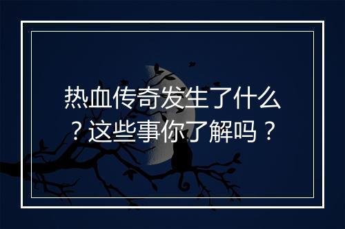 热血传奇发生了什么？这些事你了解吗？