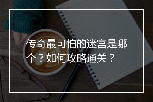 传奇最可怕的迷宫是哪个？如何攻略通关？