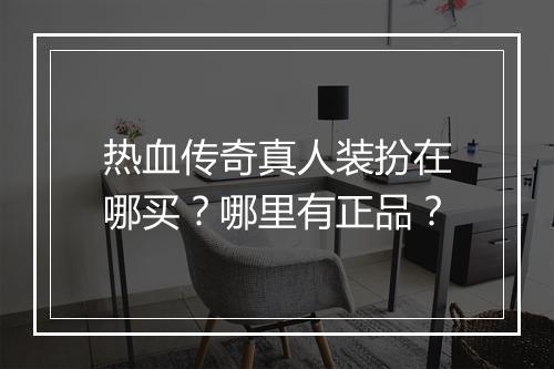 热血传奇真人装扮在哪买？哪里有正品？