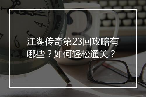 江湖传奇第23回攻略有哪些？如何轻松通关？