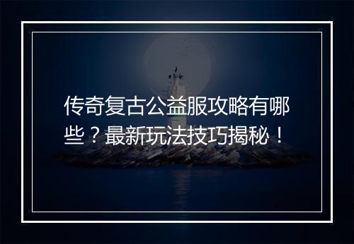 传奇复古公益服攻略有哪些？最新玩法技巧揭秘！