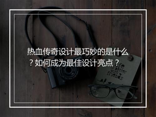 热血传奇设计最巧妙的是什么？如何成为最佳设计亮点？