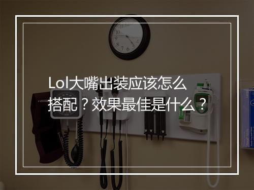 Lol大嘴出装应该怎么搭配？效果最佳是什么？