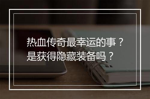 热血传奇最幸运的事？是获得隐藏装备吗？