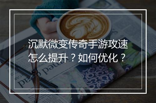 沉默微变传奇手游攻速怎么提升？如何优化？