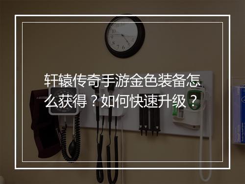 轩辕传奇手游金色装备怎么获得？如何快速升级？