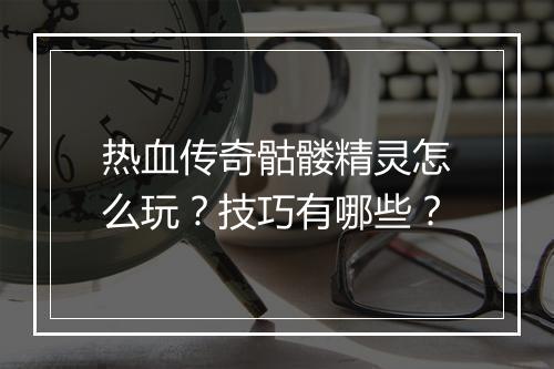 热血传奇骷髅精灵怎么玩？技巧有哪些？