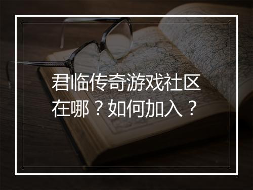 君临传奇游戏社区在哪？如何加入？
