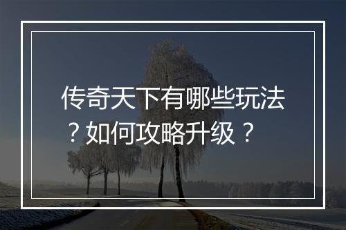 传奇天下有哪些玩法？如何攻略升级？