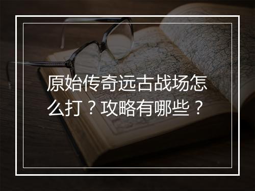原始传奇远古战场怎么打？攻略有哪些？