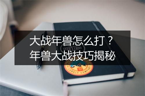 大战年兽怎么打？年兽大战技巧揭秘