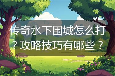 传奇水下围城怎么打？攻略技巧有哪些？